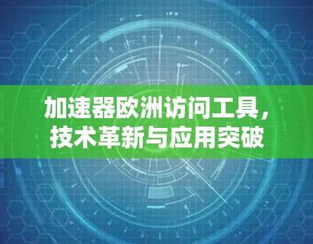 加速器欧洲访问工具,技术革新与应用突破