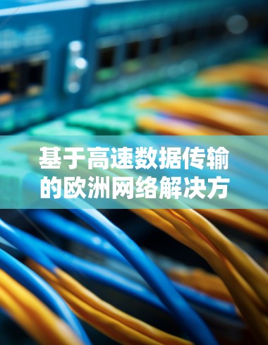 基于高速数据传输的欧洲网络解决方案—加速器欧洲连接服务 基于高速数据传输的欧洲网络解决方案—加速器欧洲连接服务