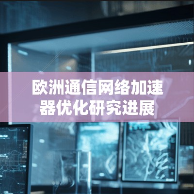 欧洲通信网络加速器优化研究进展 欧洲通信网络加速器优化研究进展