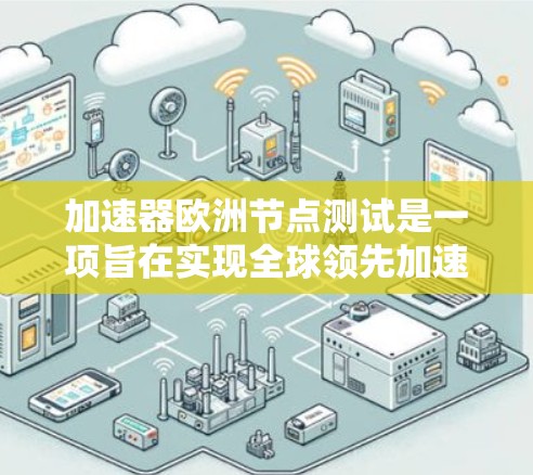 加速器欧洲节点测试是一项旨在实现全球领先加速粒子技术的项目,主要集中在以下几个方面 加速器欧洲节点测试是一项旨在实现全球领先加速粒子技术的项目,主要集中在以下几个方面