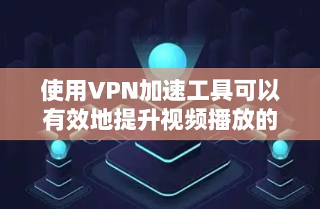 使用VPN加速工具可以有效地提升视频播放的流畅度和质量，但使用前需要了解其使用方法和注意事项。以下是一些步骤和建议，帮助您顺利使用VPN加速工具