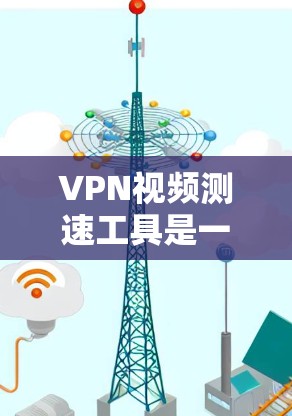 VPN视频测速工具是一种结合VPN技术和加密技术的功能，旨在监测用户到达目标服务器的速度，并通过反编解密来检测是否被