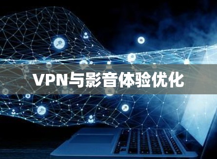 VPN与影音体验优化 VPN与影音体验优化