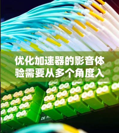 优化加速器的影音体验需要从多个角度入手,以提高用户体验。以下是一个有条理的优化计划