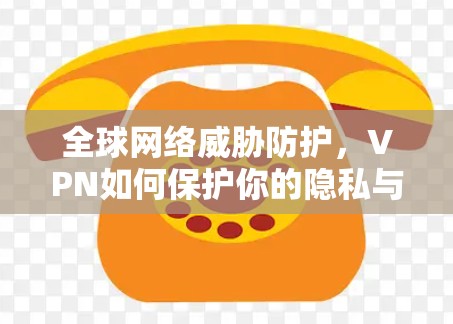 全球网络威胁防护,VPN如何保护你的隐私与安全