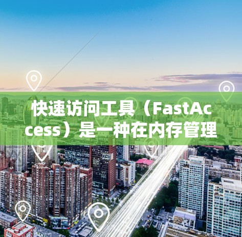 快速访问工具(FastAccess)是一种在内存管理中用于提高程序性能的策略,尤其在块内存和分组内存中。它通过优化访问器指针,减少指针跳跃次数,提升内存访问效率。以下是其详细解释