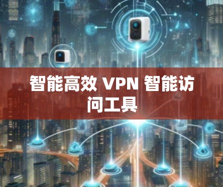 智能高效 VPN 智能访问工具