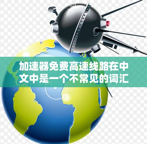 加速器免费高速线路在中文中是一个不常见的词汇,可能指的是特定地区的免费高速公路或铁路线路,这些线路在经济发达、交通便利的区域通常会设置。以下是一些可能的解释和信息