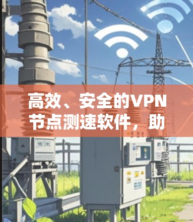 高效、安全的VPN节点测速软件,助力数据安全与传输优化