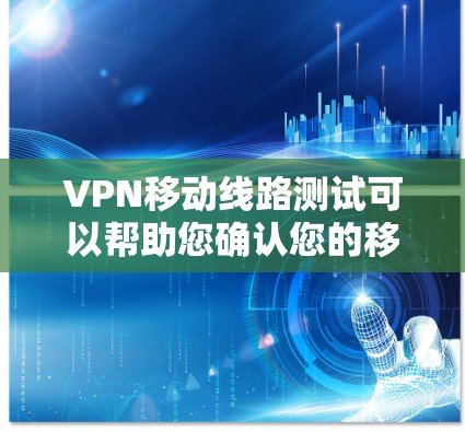 VPN移动线路测试可以帮助您确认您的移动设备是否能连接到您选择的VPN服务，通常用于远程办公、娱乐或视频流。以下是测试VPN移动线路的步骤