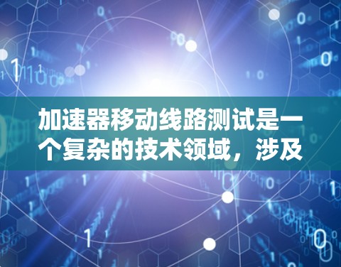 加速器移动线路测试是一个复杂的技术领域，涉及物理学和工程学的结合。以下是对该主题的总结和建议