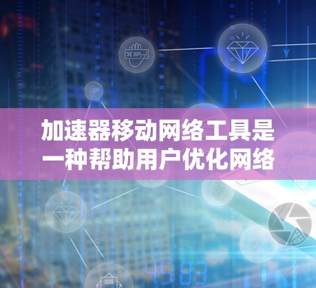 加速器移动网络工具是一种帮助用户优化网络连接的实用工具，尤其适用于需要快速上行的情况。以下是一些关键点和步骤，帮助您更好地使用这些工具