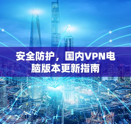 安全防护，国内VPN电脑版本更新指南