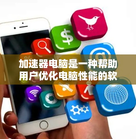 加速器电脑是一种帮助用户优化电脑性能的软件，能够处理文件、加速网页和网络下载，提高电脑的运行效率。以下是关于加速器电脑的详细介绍