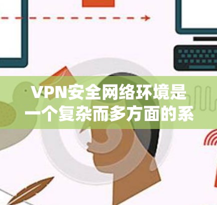 VPN安全网络环境是一个复杂而多方面的系统,涉及技术、设备、数据、网络和合规等多个方面。以下是一些关键点,帮助构建一个安全可靠的VPN环境