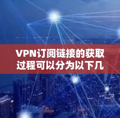 VPN订阅链接的获取过程可以分为以下几个步骤，旨在帮助您确保安全可靠地获取VPN服务