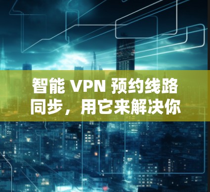 智能 VPN 预约线路同步，用它来解决你的VPN问题！