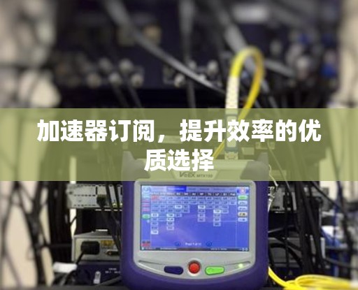 加速器订阅,提升效率的优质选择