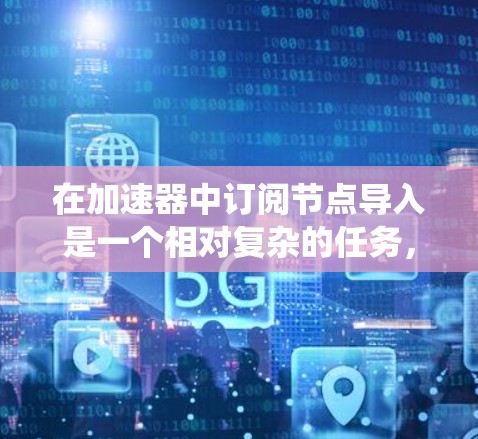 在加速器中订阅节点导入是一个相对复杂的任务,涉及多个步骤和可能的挑战。以下是一个系统化的方法来解决这一问题
