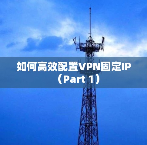 如何高效配置VPN固定IP(Part 1)