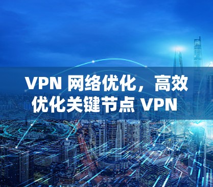 VPN 网络优化,高效优化关键节点 VPN 网络
