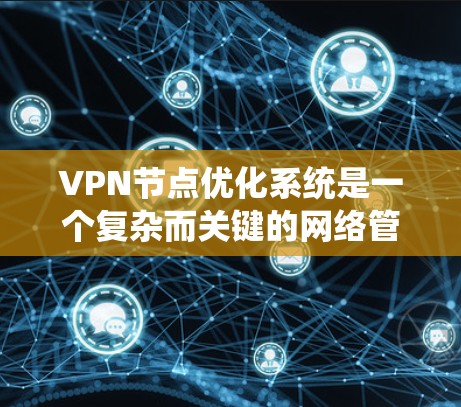 VPN节点优化系统是一个复杂而关键的网络管理任务,旨在确保VPN网络高效、安全、可靠。以下是对该系统设计和优化的详细分析