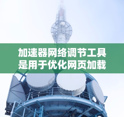 加速器网络调节工具是用于优化网页加载速度和提升搜索引擎排名的工具，广泛应用于网站优化和服务器加速。以下是对这些工具的详细概述