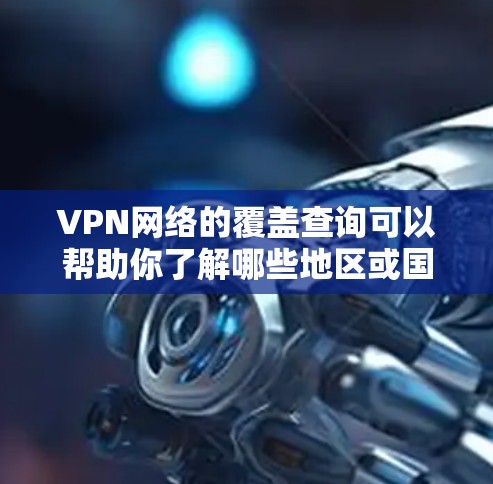 VPN网络的覆盖查询可以帮助你了解哪些地区或国家拥有VPN服务，以及这些地区的具体网络配置。以下是一些常见的步骤和信息可以帮助你查询或了解VPN的覆盖情况