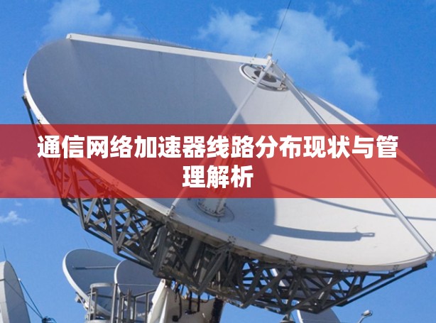 通信网络加速器线路分布现状与管理解析
