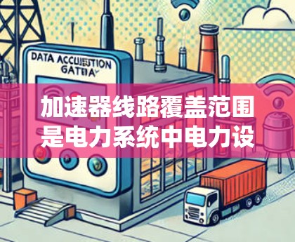 加速器线路覆盖范围是电力系统中电力设备在电网中的运行范围，通常指设备能够覆盖的电力区域。以下是对加速器线路覆盖范围的详细分析