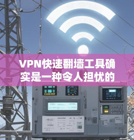 VPN快速翻墙工具确实是一种令人担忧的网络服务,主要涉及加密通信和网络访问的问题。以下是对这些工具的详细分析和建议