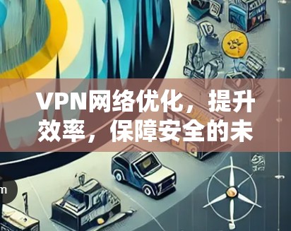 VPN网络优化,提升效率,保障安全的未来