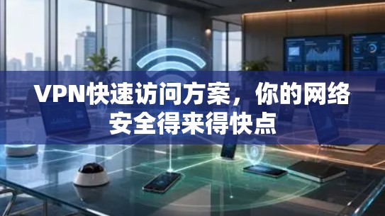 VPN快速访问方案,你的网络安全得来得快点