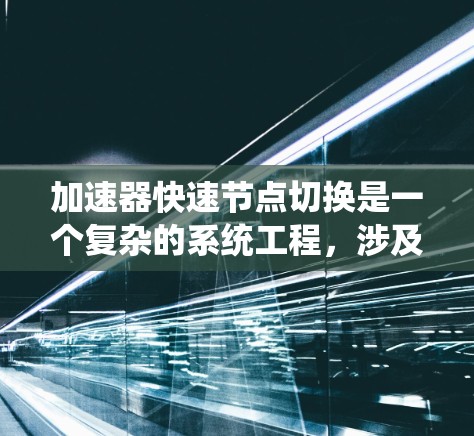 加速器快速节点切换是一个复杂的系统工程，涉及多个技术领域，包括加速器结构、加速器节点切换的实现、快速切换功能、实现难点、常见问题及解决方案以及未来发展等。以下是对该主题的详细分析和总结