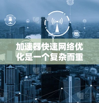 加速器快速网络优化是一个复杂而重要的技术领域，旨在通过优化网络设备和算法来提高网络性能。以下是对该领域的详细分析和总结