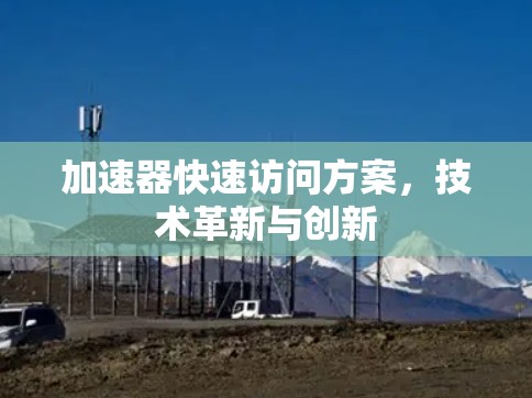 加速器快速访问方案,技术革新与创新