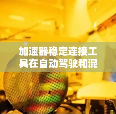 加速器稳定连接工具在自动驾驶和混合动力汽车领域具有重要地位,主要用于确保车辆在加速过程中保持稳定,避免失控或滑动。以下是对其功能和应用的详细解释
