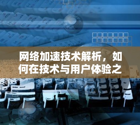 网络加速技术解析，如何在技术与用户体验之间找到平衡