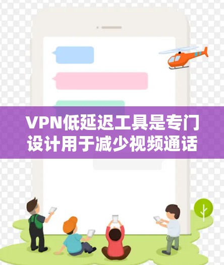 VPN低延迟工具是专门设计用于减少视频通话时的延迟的网络服务。以下是对这些工具的详细分析