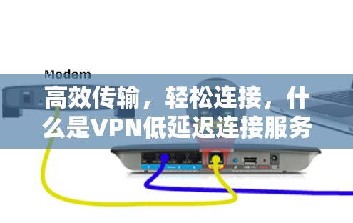 高效传输,轻松连接,什么是VPN低延迟连接服务?