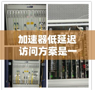 加速器低延迟访问方案是一个优化网络安全和网络性能的重要技术,以下是详细的分步解释和总结