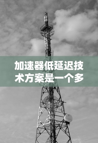 加速器低延迟技术方案是一个多层次、多层优化的技术组合，旨在提高系统处理速度和减少数据传输延迟。以下是该技术方案的详细分析和实施步骤