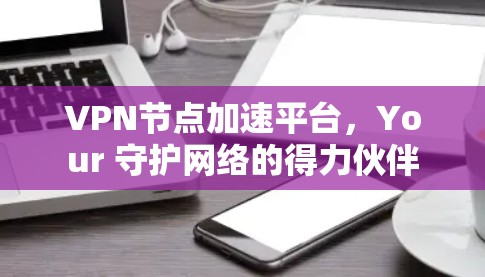 VPN节点加速平台，Your 守护网络的得力伙伴