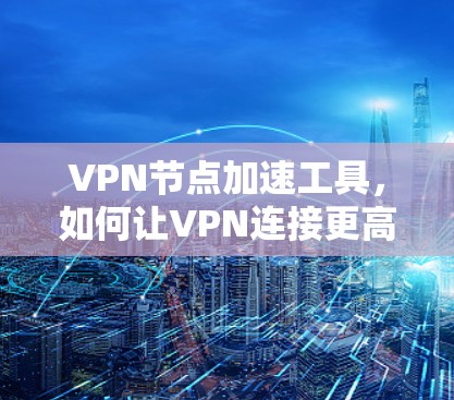 VPN节点加速工具，如何让VPN连接更高效