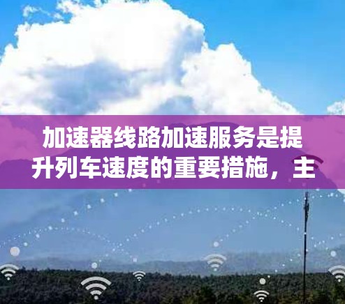 加速器线路加速服务是提升列车速度的重要措施,主要涉及列车加速器的运用和相关服务系统的优化。以下是对这一服务的详细分析