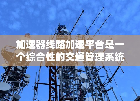 加速器线路加速平台是一个综合性的交通管理系统,旨在提高车辆在特定交通网络中的行驶效率和安全性。以下是对该平台的详细分析