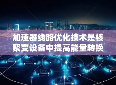 加速器线路优化技术是核聚变设备中提高能量转换效率、延长加速器寿命并减少能量损耗的重要方法。以下是对该技术的系统概述