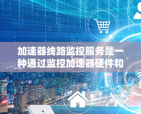 加速器线路监控服务是一种通过监控加速器硬件和软件状态，确保其正常运行并及时发现异常的系统服务。以下是关于该服务的详细介绍