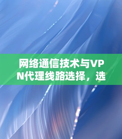 网络通信技术与VPN代理线路选择，选择有保障的网络传输之道