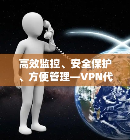 高效监控、安全保护、方便管理—VPN代理管理系统